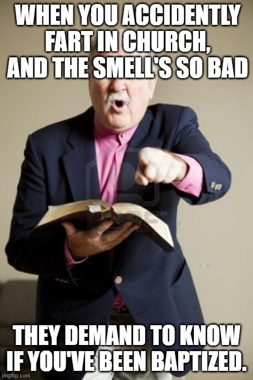 angry preacher | WHEN YOU ACCIDENTLY FART IN CHURCH, AND THE SMELL'S SO BAD; THEY DEMAND TO KNOW IF YOU'VE BEEN BAPTIZED. | image tagged in angry preacher,funny memes,too funny | made w/ Imgflip meme maker