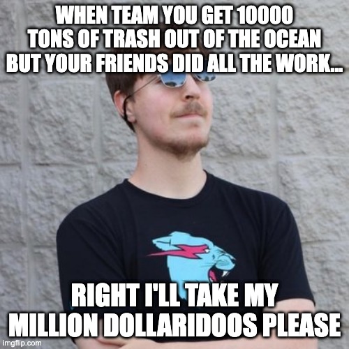 team seas | WHEN TEAM YOU GET 10000 TONS OF TRASH OUT OF THE OCEAN BUT YOUR FRIENDS DID ALL THE WORK... RIGHT I'LL TAKE MY MILLION DOLLARIDOOS PLEASE | image tagged in mr beast | made w/ Imgflip meme maker