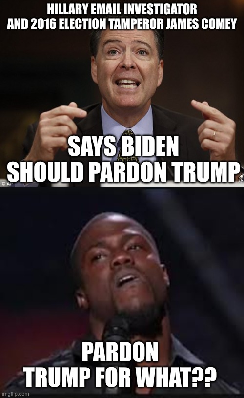 No really, what did he do, Comey?? | HILLARY EMAIL INVESTIGATOR AND 2016 ELECTION TAMPEROR JAMES COMEY; SAYS BIDEN SHOULD PARDON TRUMP; PARDON TRUMP FOR WHAT?? | image tagged in james comey,kevin hart,trump,criminal,pardon | made w/ Imgflip meme maker