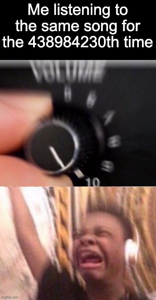 Turn up the volume | Me listening to the same song for the 438984230th time | image tagged in turn up the volume | made w/ Imgflip meme maker