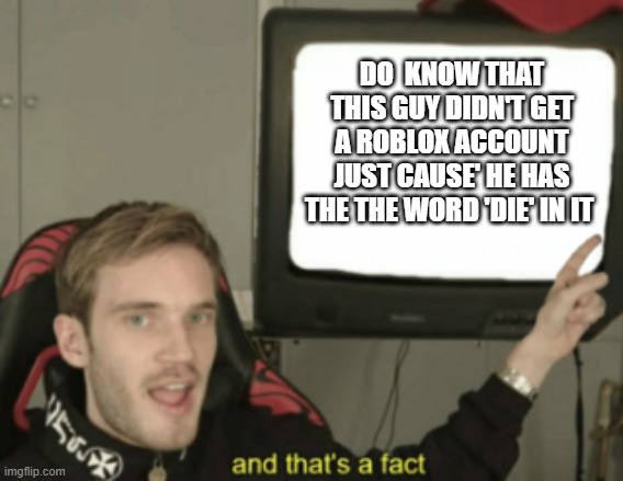 PEWDIEPIE DIDN'T GET A ROBLOX ACCOUNT | DO  KNOW THAT THIS GUY DIDN'T GET A ROBLOX ACCOUNT JUST CAUSE' HE HAS THE THE WORD 'DIE' IN IT | image tagged in and that's a fact | made w/ Imgflip meme maker