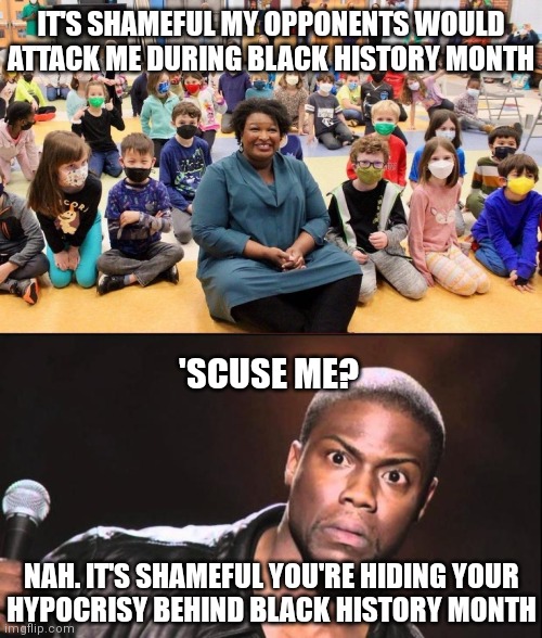 They always find a way to turn it around |  IT'S SHAMEFUL MY OPPONENTS WOULD ATTACK ME DURING BLACK HISTORY MONTH; 'SCUSE ME? NAH. IT'S SHAMEFUL YOU'RE HIDING YOUR
HYPOCRISY BEHIND BLACK HISTORY MONTH | image tagged in kevin heart idiot,stacey abrams,liberals,hypocrisy,democrats,covid-19 | made w/ Imgflip meme maker