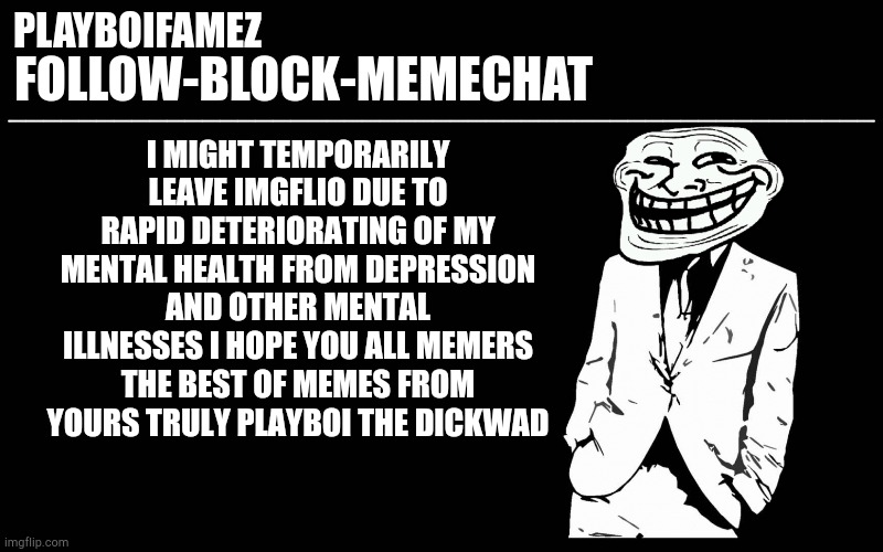 Hope you all the best of memes | I MIGHT TEMPORARILY LEAVE IMGFLIO DUE TO RAPID DETERIORATING OF MY MENTAL HEALTH FROM DEPRESSION AND OTHER MENTAL ILLNESSES I HOPE YOU ALL MEMERS THE BEST OF MEMES FROM YOURS TRULY PLAYBOI THE DICKWAD | image tagged in trollers font | made w/ Imgflip meme maker