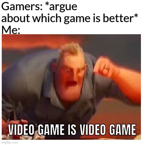 Stop arguing for video games | Gamers: *argue about which game is better*
Me:; VIDEO GAME IS VIDEO GAME | image tagged in mr incredible mad | made w/ Imgflip meme maker
