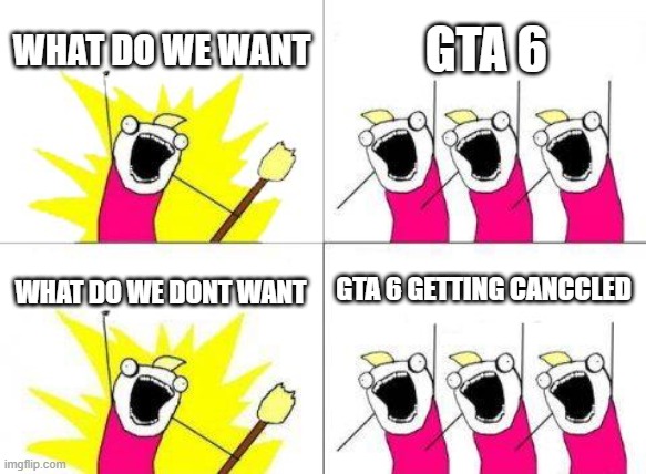 WHAT DOW RELLY WANT | WHAT DO WE WANT; GTA 6; GTA 6 GETTING CANCELED; WHAT DO WE DONT WANT | image tagged in memes,what do we want | made w/ Imgflip meme maker