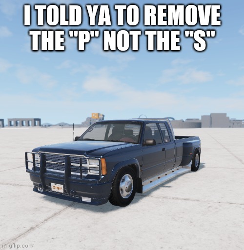 Josh's BeamNG lowrider | I TOLD YA TO REMOVE THE "P" NOT THE "S" | image tagged in josh's beamng lowrider | made w/ Imgflip meme maker