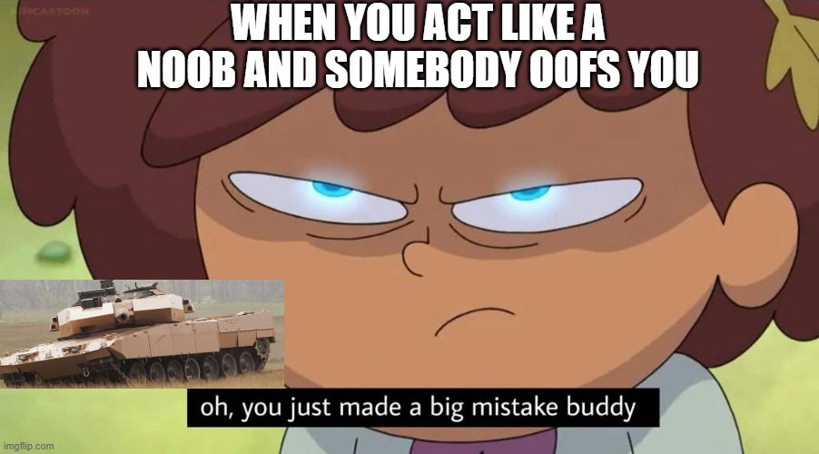 Oh, you just made a big mistake buddy | WHEN YOU ACT LIKE A NOOB AND SOMEBODY OOFS YOU | image tagged in oh you just made a big mistake buddy | made w/ Imgflip meme maker