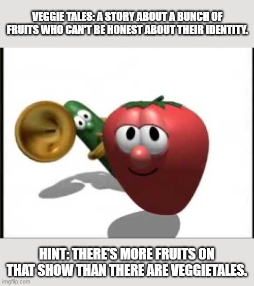 A perfect allegory for Extremist Christians. | VEGGIE TALES: A STORY ABOUT A BUNCH OF FRUITS WHO CAN'T BE HONEST ABOUT THEIR IDENTITY. HINT: THERE'S MORE FRUITS ON THAT SHOW THAN THERE ARE VEGGIETALES. | image tagged in veggietales theme song,lgbtq,homosexuality,christianity,homosexual,gender identity | made w/ Imgflip meme maker