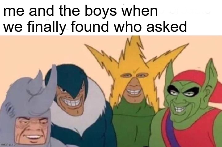 me and the boys | me and the boys when we finally found who asked | image tagged in me and the boys,who asked | made w/ Imgflip meme maker