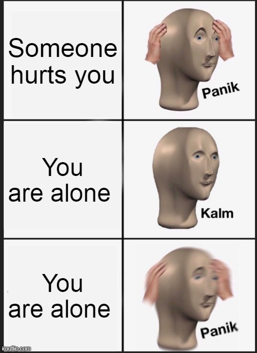 That's my first meeeeeeme | Someone hurts you; You are alone; You are alone | image tagged in memes,panik kalm panik | made w/ Imgflip meme maker