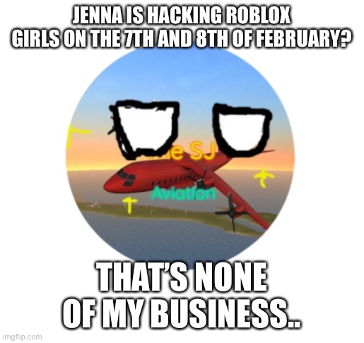 JENNA IS HACKING ROBLOX GIRLS ON THE 7TH AND 8TH OF FEBRUARY? THAT’S NONE OF MY BUSINESS.. | made w/ Imgflip meme maker