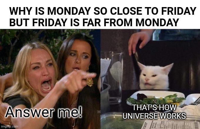 That's how universe works | WHY IS MONDAY SO CLOSE TO FRIDAY 
BUT FRIDAY IS FAR FROM MONDAY; THAT'S HOW UNIVERSE WORKS; Answer me! | image tagged in memes,woman yelling at cat,i have several questions,mondays its a trap,you can't handle the truth | made w/ Imgflip meme maker
