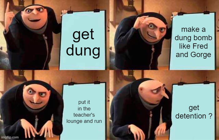 Gru's Plan Meme | get dung; make a dung bomb like Fred and Gorge; put it in the teacher's lounge and run; get detention ? | image tagged in memes,gru's plan | made w/ Imgflip meme maker