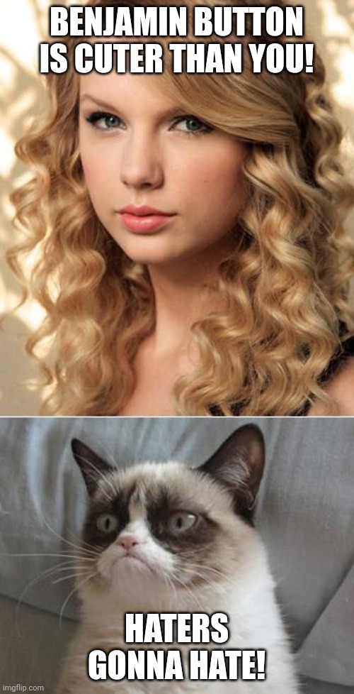 Grumpy Cat says "no" to Taylor Swift as NYC Global Welcome Ambas | BENJAMIN BUTTON IS CUTER THAN YOU! HATERS GONNA HATE! | image tagged in grumpy cat says no to taylor swift as nyc global welcome ambas | made w/ Imgflip meme maker