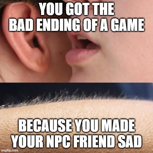 Whisper and Goosebumps | YOU GOT THE BAD ENDING OF A GAME; BECAUSE YOU MADE YOUR NPC FRIEND SAD | image tagged in whisper and goosebumps | made w/ Imgflip meme maker