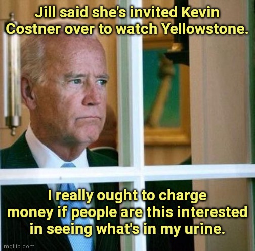 Joe Biden: The Financial Wizard | Jill said she's invited Kevin Costner over to watch Yellowstone. I really ought to charge money if people are this interested in seeing what's in my urine. | image tagged in sad joe biden,biden fail,dementia,yellowstone,kevin costner,political humor | made w/ Imgflip meme maker