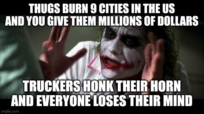 Burning cities and Truck horns | THUGS BURN 9 CITIES IN THE US AND YOU GIVE THEM MILLIONS OF DOLLARS; TRUCKERS HONK THEIR HORN AND EVERYONE LOSES THEIR MIND | image tagged in joker mind loss | made w/ Imgflip meme maker