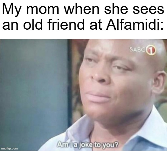 My mom when I'm an old friend at Alfamidi | My mom when she sees an old friend at Alfamidi: | image tagged in am i a joke to you,memes | made w/ Imgflip meme maker