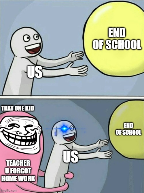 school be like | END OF SCHOOL; US; THAT ONE KID; END OF SCHOOL; US; TEACHER U FORGOT HOME WORK | image tagged in memes,running away balloon | made w/ Imgflip meme maker
