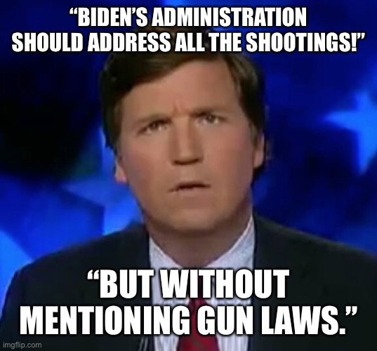 confused Tucker carlson | “BIDEN’S ADMINISTRATION SHOULD ADDRESS ALL THE SHOOTINGS!”; “BUT WITHOUT MENTIONING GUN LAWS.” | image tagged in confused tucker carlson | made w/ Imgflip meme maker