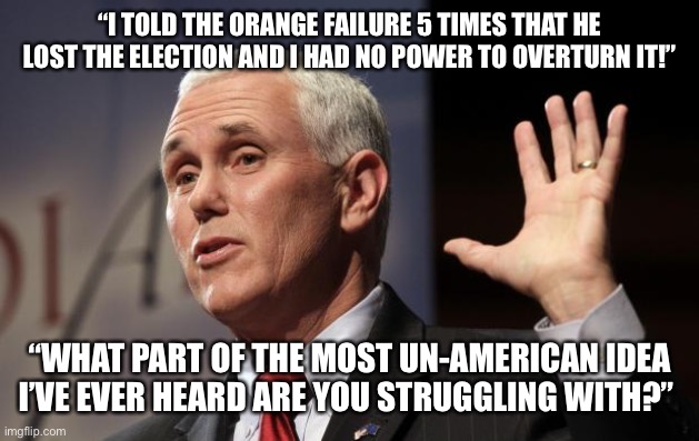  Mike Pence RFRA | “I TOLD THE ORANGE FAILURE 5 TIMES THAT HE LOST THE ELECTION AND I HAD NO POWER TO OVERTURN IT!”; “WHAT PART OF THE MOST UN-AMERICAN IDEA I’VE EVER HEARD ARE YOU STRUGGLING WITH?” | image tagged in mike pence rfra | made w/ Imgflip meme maker