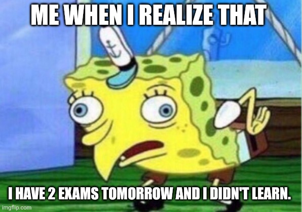 Oh no. I Am Dead. | ME WHEN I REALIZE THAT; I HAVE 2 EXAMS TOMORROW AND I DIDN'T LEARN. | image tagged in memes,mocking spongebob | made w/ Imgflip meme maker