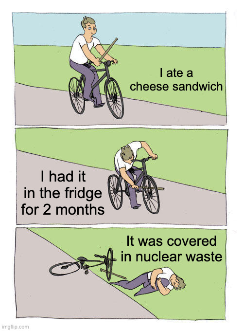 QWA | I ate a cheese sandwich; I had it in the fridge for 2 months; It was covered in nuclear waste | image tagged in memes,bike fall | made w/ Imgflip meme maker