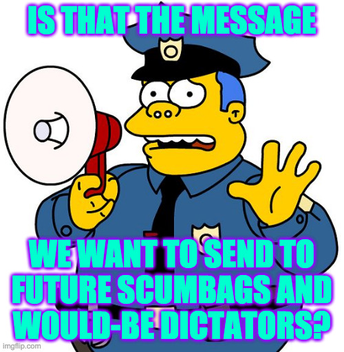 Simpsons Chief Wiggum | IS THAT THE MESSAGE WE WANT TO SEND TO
FUTURE SCUMBAGS AND
WOULD-BE DICTATORS? | image tagged in simpsons chief wiggum | made w/ Imgflip meme maker