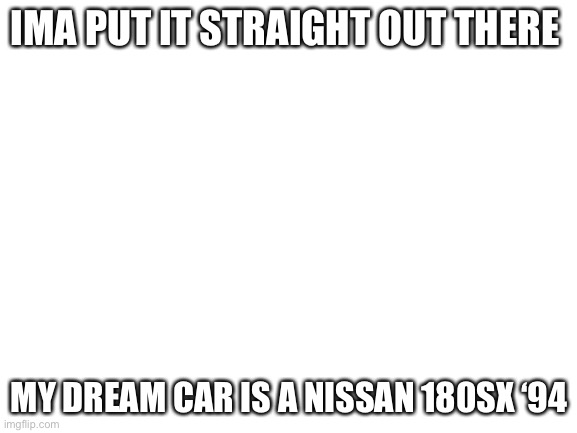 Vroom | IMA PUT IT STRAIGHT OUT THERE; MY DREAM CAR IS A NISSAN 180SX ‘94 | image tagged in blank white template,cars | made w/ Imgflip meme maker