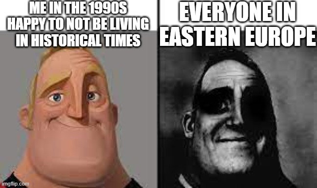 Normal and dark mr.incredibles | ME IN THE 1990S HAPPY TO NOT BE LIVING
IN HISTORICAL TIMES; EVERYONE IN EASTERN EUROPE | image tagged in normal and dark mr incredibles | made w/ Imgflip meme maker