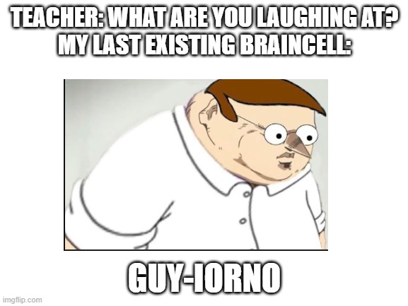 O_O | TEACHER: WHAT ARE YOU LAUGHING AT?
MY LAST EXISTING BRAINCELL:; GUY-IORNO | image tagged in reeeeeeeeeeeeeeeeeeeeee | made w/ Imgflip meme maker