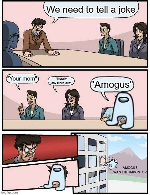 Boardroom Meeting Suggestion Meme | We need to tell a joke; "Your mom"; *literally any other joke*; "Amogus"; AMOGUS WAS THE IMPOSTOR | image tagged in memes,boardroom meeting suggestion | made w/ Imgflip meme maker