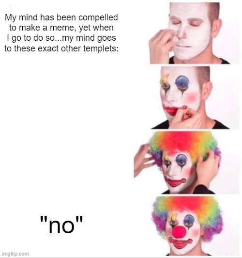 Clown Applying Makeup Meme | My mind has been compelled to make a meme, yet when I go to do so...my mind goes to these exact other templets:; "no" | image tagged in memes,clown applying makeup | made w/ Imgflip meme maker