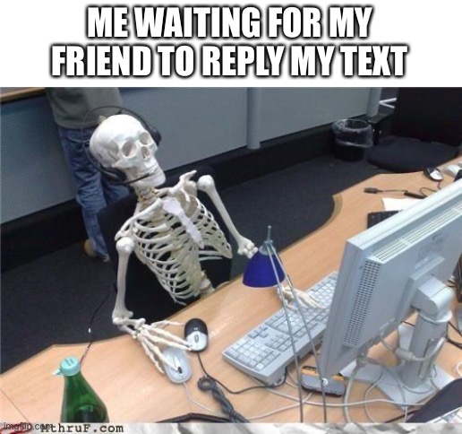 True story |  ME WAITING FOR MY FRIEND TO REPLY MY TEXT | image tagged in waiting skeleton,true story | made w/ Imgflip meme maker