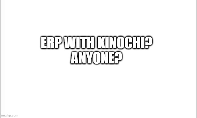 info in the comments? | ERP WITH KINOCHI?
ANYONE? | image tagged in white background | made w/ Imgflip meme maker