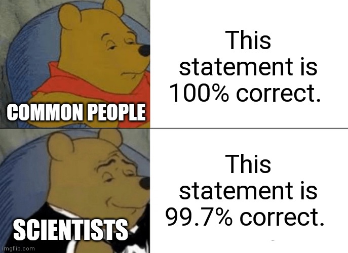 Tuxedo Winnie The Pooh Meme |  This statement is 100% correct. COMMON PEOPLE; This statement is 99.7% correct. SCIENTISTS | image tagged in memes,tuxedo winnie the pooh | made w/ Imgflip meme maker