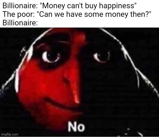 This is why, I hate billionaires, especially Elon Musk and Jeff Besoz | Billionaire: "Money can't buy happiness"
The poor: "Can we have some money then?"
Billionaire: | image tagged in gru no | made w/ Imgflip meme maker