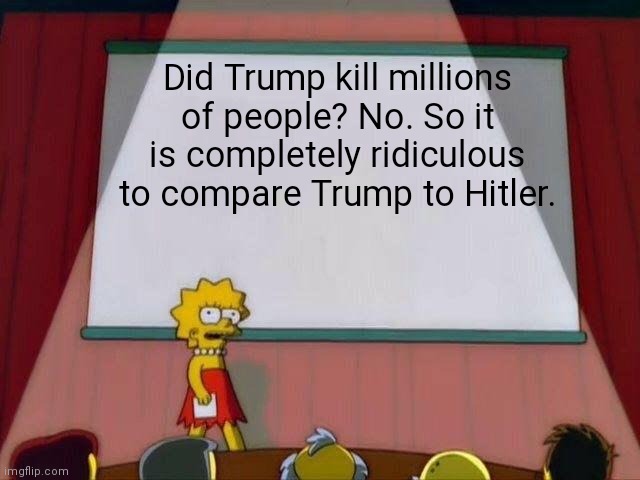 Lisa Simpson's Presentation | Did Trump kill millions of people? No. So it is completely ridiculous to compare Trump to Hitler. | image tagged in lisa simpson's presentation | made w/ Imgflip meme maker