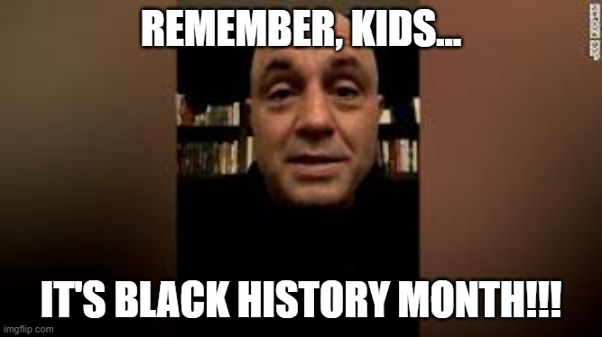 Rogan's "apology". | REMEMBER, KIDS... IT'S BLACK HISTORY MONTH!!! | image tagged in nwo,leftist terrorism,bhm | made w/ Imgflip meme maker