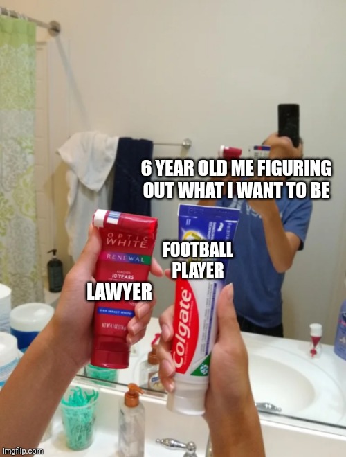 6 year old me | 6 YEAR OLD ME FIGURING OUT WHAT I WANT TO BE; LAWYER; FOOTBALL PLAYER | image tagged in guy holding toothpaste | made w/ Imgflip meme maker