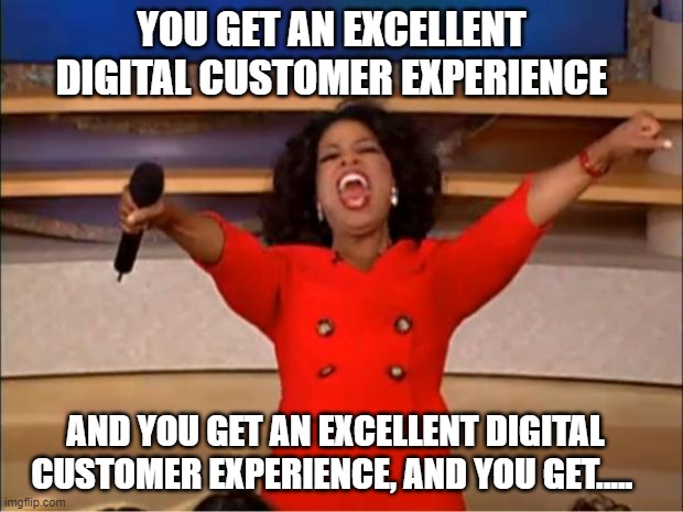 Oprah You Get A Meme | YOU GET AN EXCELLENT DIGITAL CUSTOMER EXPERIENCE; AND YOU GET AN EXCELLENT DIGITAL CUSTOMER EXPERIENCE, AND YOU GET..... | image tagged in memes,oprah you get a | made w/ Imgflip meme maker