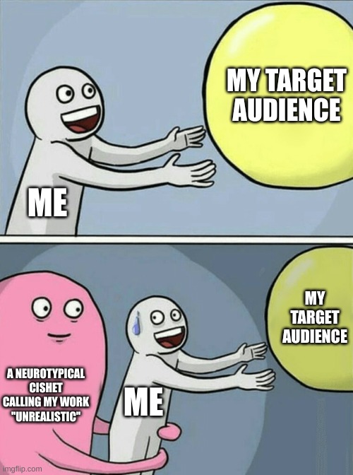 The Writer | MY TARGET AUDIENCE; ME; MY TARGET AUDIENCE; A NEUROTYPICAL CISHET CALLING MY WORK "UNREALISTIC"; ME | image tagged in memes,running away balloon | made w/ Imgflip meme maker