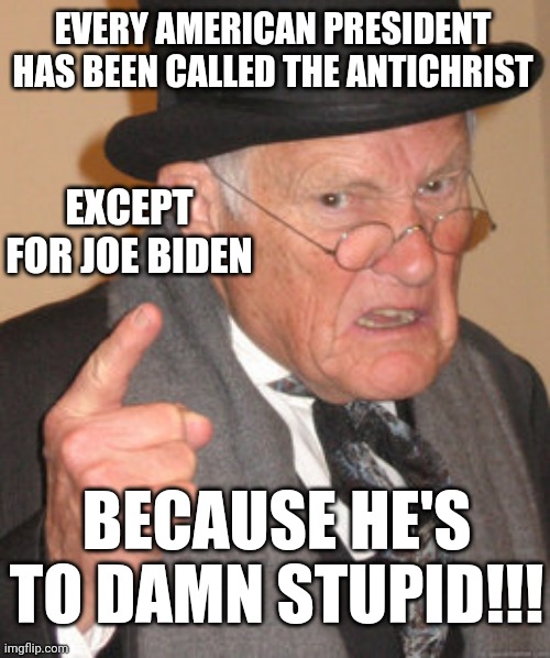 Back In My Day Meme | EVERY AMERICAN PRESIDENT HAS BEEN CALLED THE ANTICHRIST; EXCEPT FOR JOE BIDEN; BECAUSE HE'S TO DAMN STUPID!!! | image tagged in memes,back in my day | made w/ Imgflip meme maker