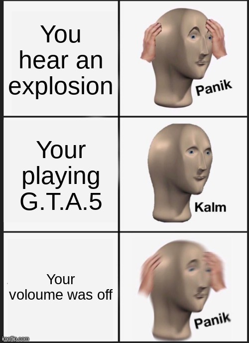 hfsdghkjhfdgj | You hear an explosion; Your playing G.T.A.5; Your voloume was off | image tagged in memes,panik kalm panik | made w/ Imgflip meme maker