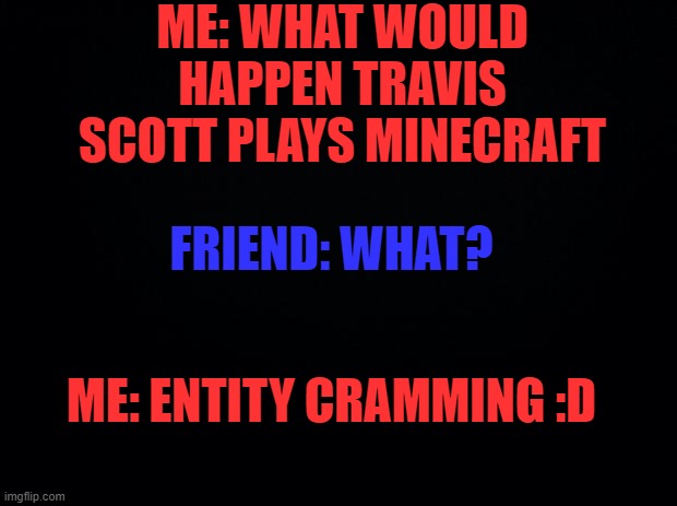 Black background | ME: WHAT WOULD HAPPEN TRAVIS SCOTT PLAYS MINECRAFT; FRIEND: WHAT? ME: ENTITY CRAMMING :D | image tagged in minecraft,travis scott | made w/ Imgflip meme maker