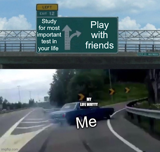 Left Exit 12 Off Ramp Meme | Study for most important test in your life; Play with friends; MY LIFE WHYYY; Me | image tagged in memes,left exit 12 off ramp | made w/ Imgflip meme maker