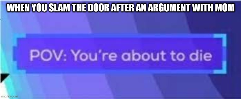 Oh no | WHEN YOU SLAM THE DOOR AFTER AN ARGUMENT WITH MOM | image tagged in pov you're about to die,pov,die | made w/ Imgflip meme maker