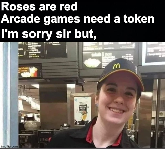 I think you can guess what's she's gonna say about the ice cream machine... |  Roses are red
Arcade games need a token; I'm sorry sir but, | image tagged in black background,memes,unfunny | made w/ Imgflip meme maker