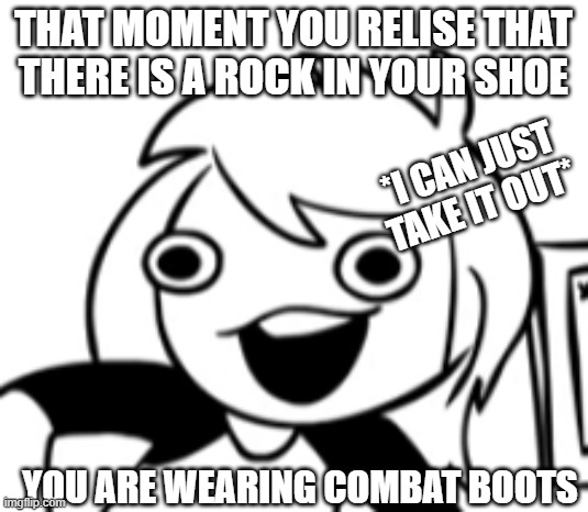 that aint coming out soon |  THAT MOMENT YOU RELISE THAT THERE IS A ROCK IN YOUR SHOE; *I CAN JUST TAKE IT OUT*; YOU ARE WEARING COMBAT BOOTS | image tagged in well shit | made w/ Imgflip meme maker