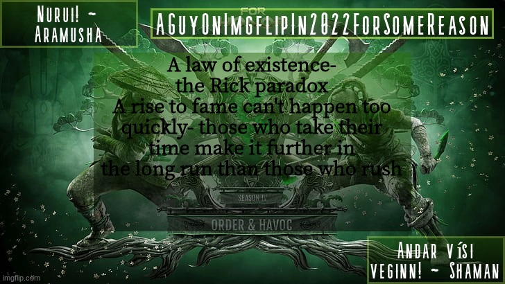 yes, that rick | A law of existence- the Rick paradox
A rise to fame can't happen too quickly- those who take their time make it further in the long run than those who rush | image tagged in aguyonimgflipforsomereason announcement temp 6 | made w/ Imgflip meme maker